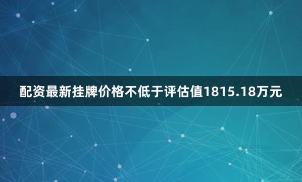 配资最新挂牌价格不低于评估值1815.18万元