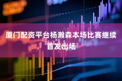 厦门配资平台杨瀚森本场比赛继续首发出场