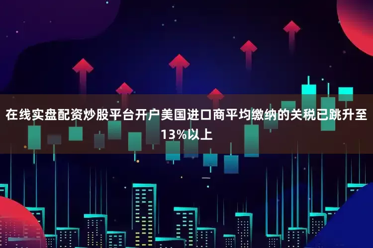 在线实盘配资炒股平台开户美国进口商平均缴纳的关税已跳升至13%以上