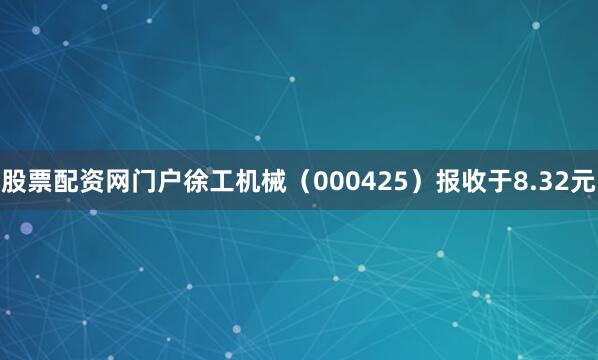 股票配资网门户徐工机械（000425）报收于8.32元