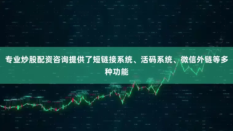 专业炒股配资咨询提供了短链接系统、活码系统、微信外链等多种功能