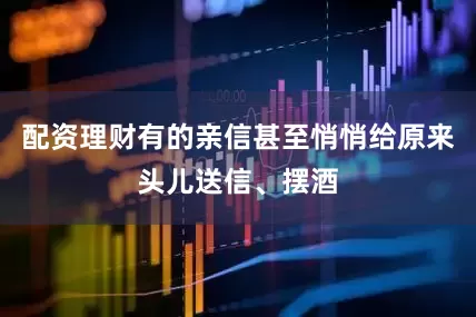 配资理财有的亲信甚至悄悄给原来头儿送信、摆酒