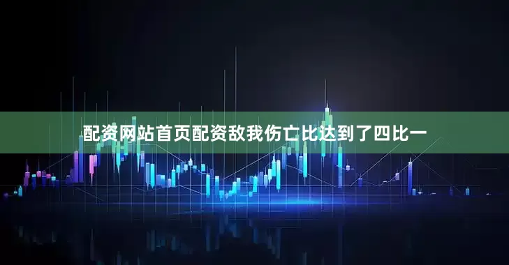 配资网站首页配资敌我伤亡比达到了四比一