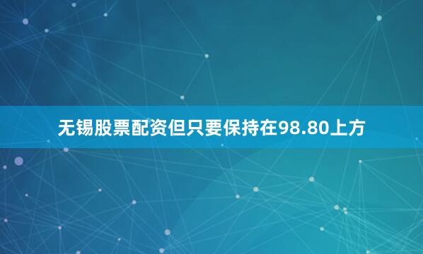 无锡股票配资但只要保持在98.80上方