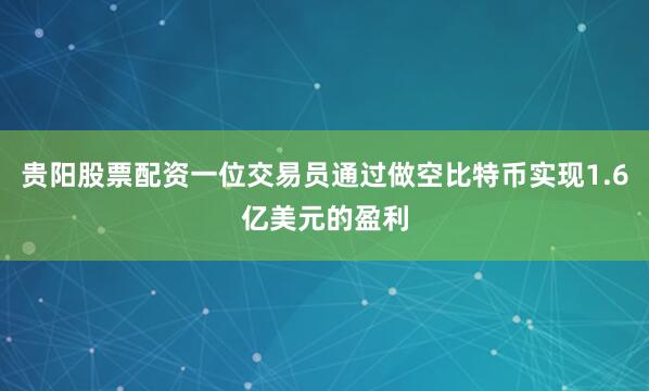 贵阳股票配资一位交易员通过做空比特币实现1.6亿美元的盈利