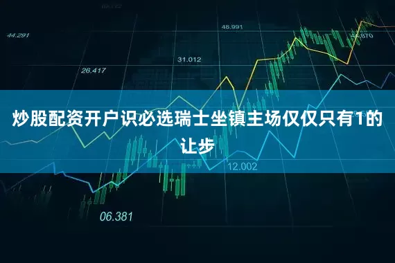 炒股配资开户识必选瑞士坐镇主场仅仅只有1的让步