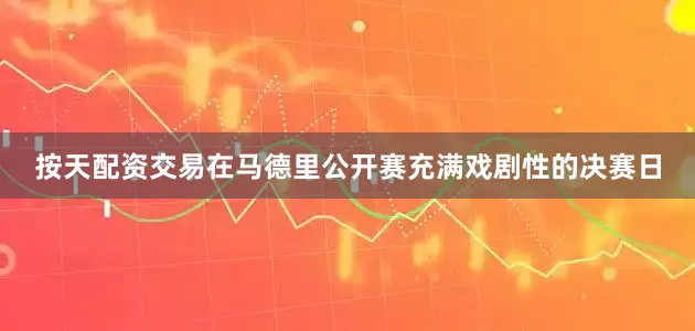 按天配资交易在马德里公开赛充满戏剧性的决赛日