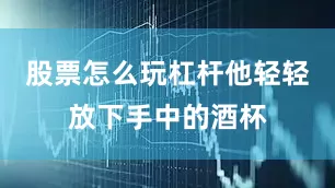 股票怎么玩杠杆他轻轻放下手中的酒杯