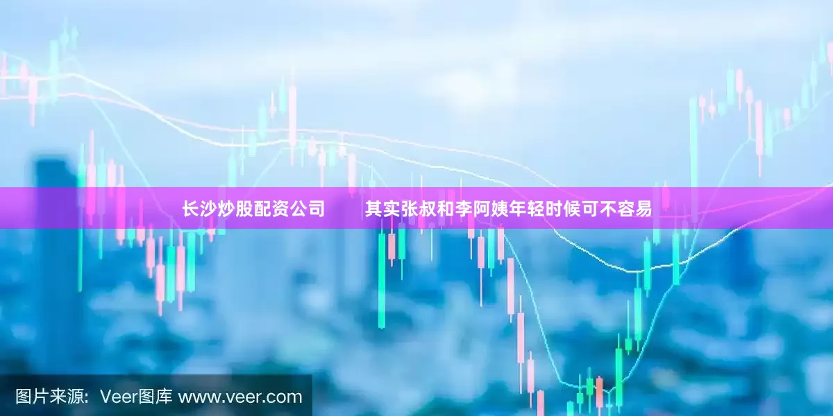 长沙炒股配资公司        其实张叔和李阿姨年轻时候可不容易