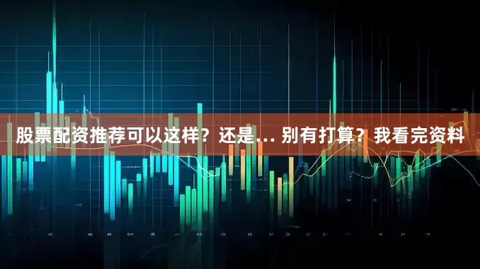股票配资推荐可以这样？还是… 别有打算？我看完资料