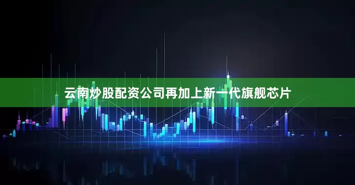云南炒股配资公司再加上新一代旗舰芯片